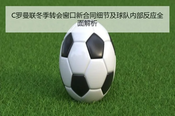 C罗曼联冬季转会窗口新合同细节及球队内部反应全面解析